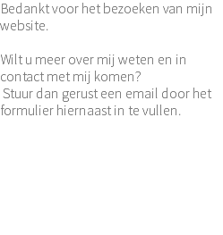 Bedankt voor het bezoeken van mijn website. Wilt u meer over mij weten en in contact met mij komen? Stuur dan gerust een email door het formulier hiernaast in te vullen. 